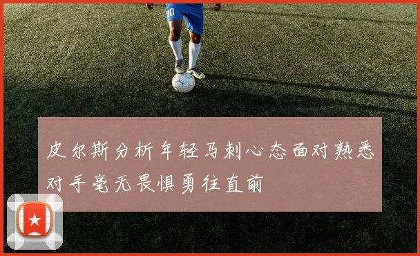 皮尔斯分析年轻马刺心态面对熟悉对手毫无畏惧勇往直前