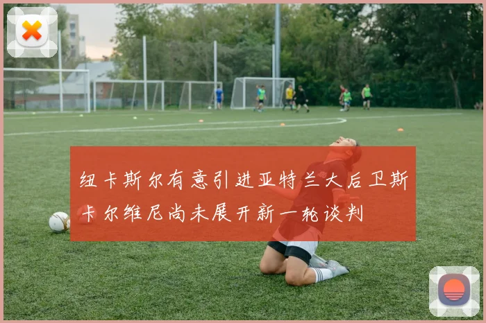 纽卡斯尔有意引进亚特兰大后卫斯卡尔维尼尚未展开新一轮谈判