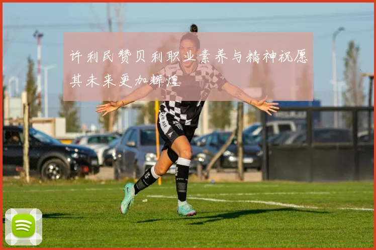 许利民赞贝利职业素养与精神祝愿其未来更加辉煌