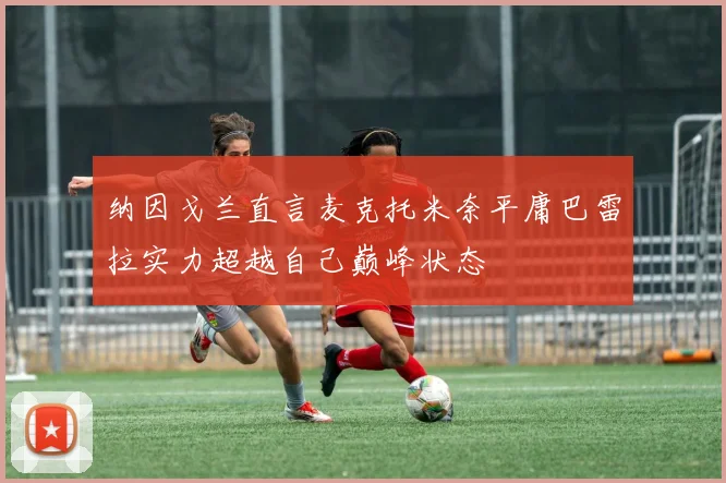 纳因戈兰直言麦克托米奈平庸巴雷拉实力超越自己巅峰状态