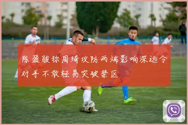 陈盈骏称周琦攻防两端影响深远令对手不敢轻易突破禁区