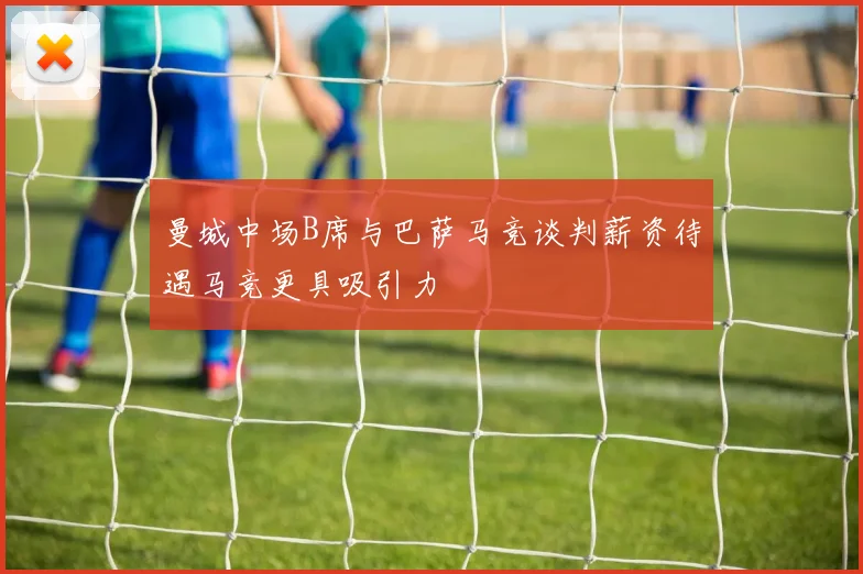 曼城中场B席与巴萨马竞谈判薪资待遇马竞更具吸引力