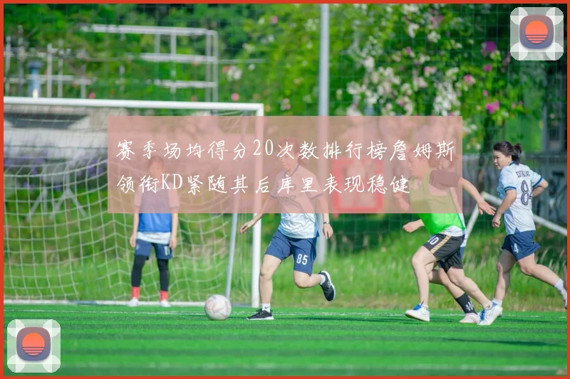 赛季场均得分20次数排行榜詹姆斯领衔KD紧随其后库里表现稳健