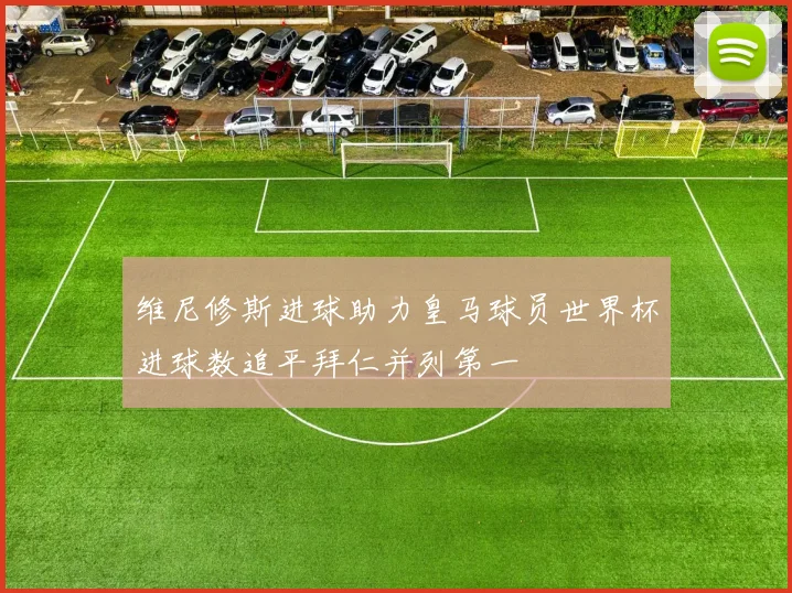 维尼修斯进球助力皇马球员世界杯进球数追平拜仁并列第一