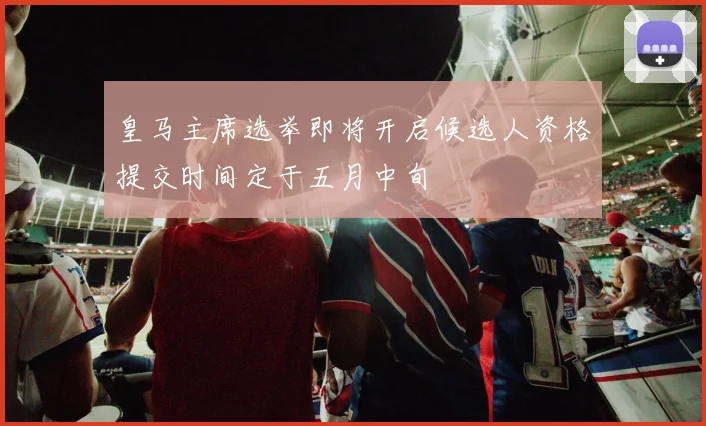 皇马主席选举即将开启候选人资格提交时间定于五月中旬