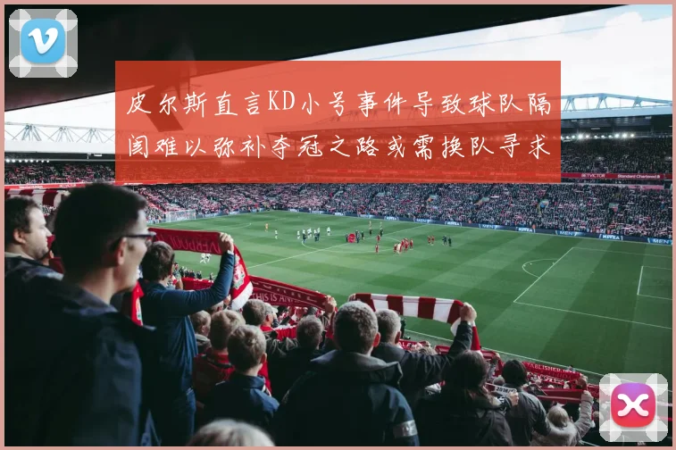 皮尔斯直言KD小号事件导致球队隔阂难以弥补夺冠之路或需换队寻求新机会