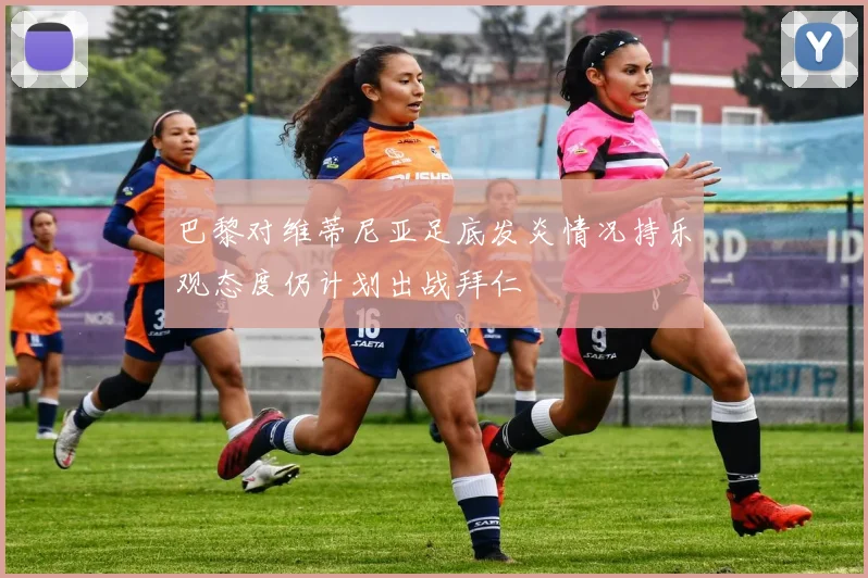 巴黎对维蒂尼亚足底发炎情况持乐观态度仍计划出战拜仁