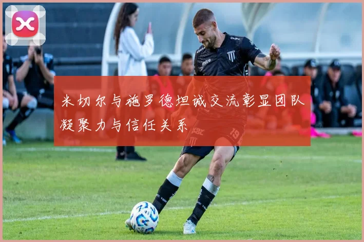 米切尔与施罗德坦诚交流彰显团队凝聚力与信任关系