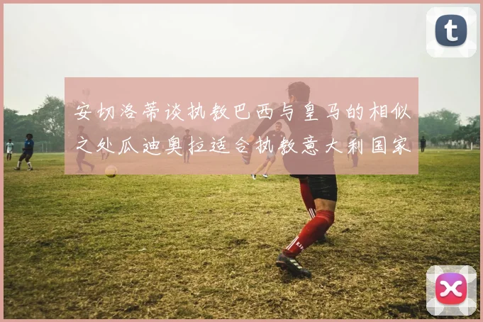 安切洛蒂谈执教巴西与皇马的相似之处瓜迪奥拉适合执教意大利国家队
