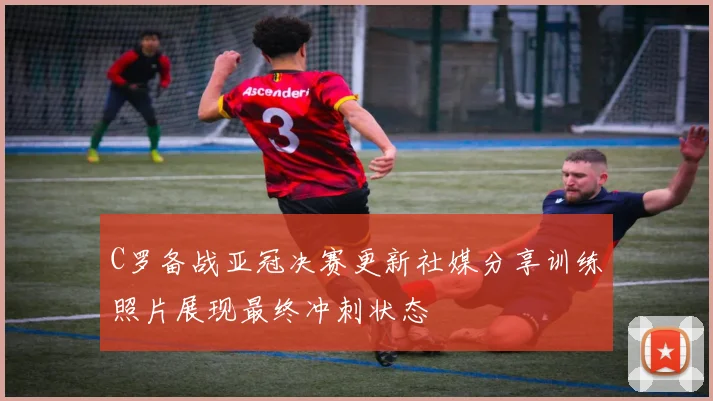 C罗备战亚冠决赛更新社媒分享训练照片展现最终冲刺状态