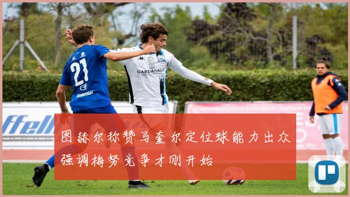 图赫尔称赞马奎尔定位球能力出众强调梅努竞争才刚开始