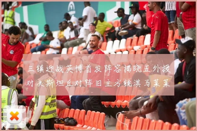 三镇迎战英博首发阵容揭晓五外援对决斯坦丘对阵旧主方镜淇马莱莱先发出战