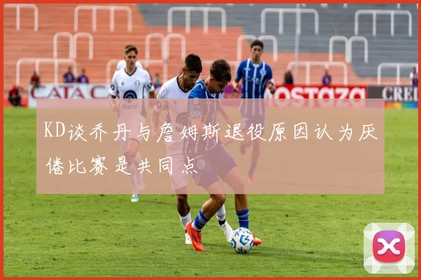 KD谈乔丹与詹姆斯退役原因认为厌倦比赛是共同点