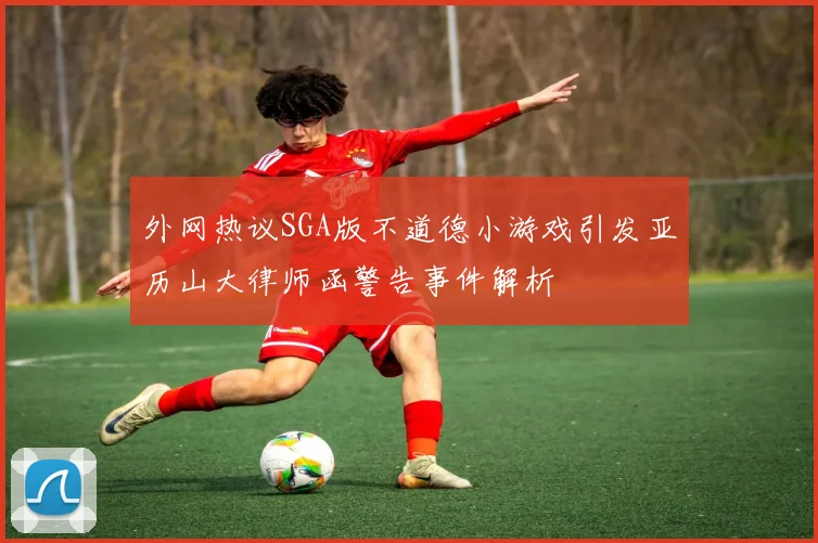 外网热议SGA版不道德小游戏引发亚历山大律师函警告事件解析