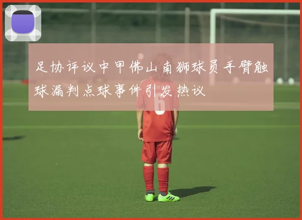 足协评议中甲佛山南狮球员手臂触球漏判点球事件引发热议