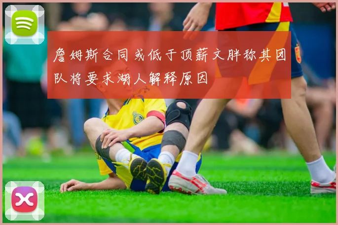 詹姆斯合同或低于顶薪文胖称其团队将要求湖人解释原因