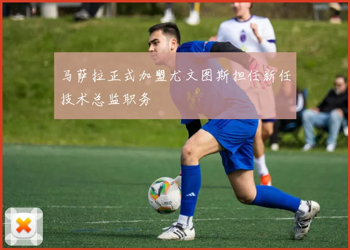 马萨拉正式加盟尤文图斯担任新任技术总监职务