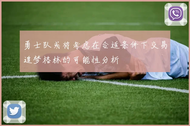 勇士队或将考虑在合适条件下交易追梦格林的可能性分析
